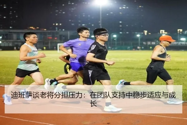 迪班萨谈老将分担压力:在团队支持中稳步适应与成长